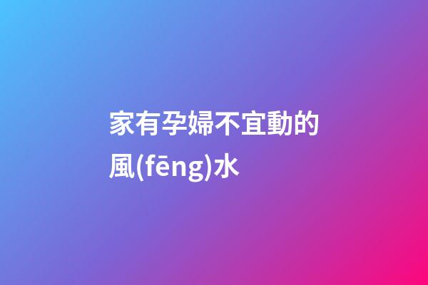家有孕婦不宜動的風(fēng)水