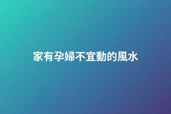 家有孕婦不宜動的風水