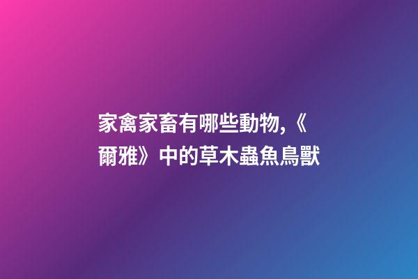 家禽家畜有哪些動物,《爾雅》中的草木蟲魚鳥獸-第1張-觀點-玄機派