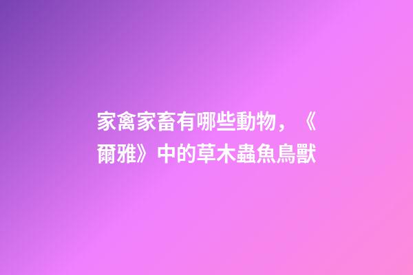 家禽家畜有哪些動物，《爾雅》中的草木蟲魚鳥獸