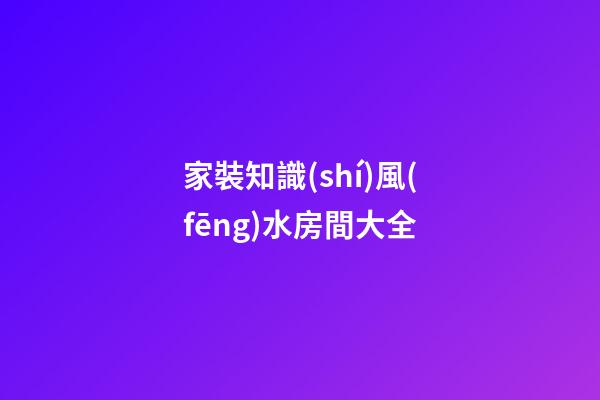 家裝知識(shí)風(fēng)水房間大全