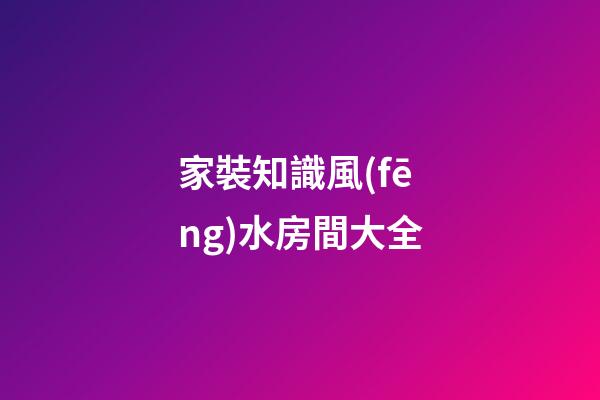 家裝知識風(fēng)水房間大全