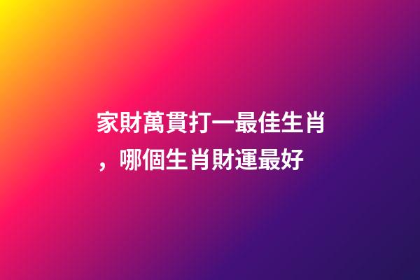 家財萬貫打一最佳生肖，哪個生肖財運最好-第1張-觀點-玄機派