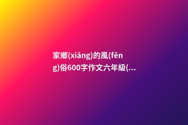 家鄉(xiāng)的風(fēng)俗600字作文六年級(jí)端午節(jié)，你的家鄉(xiāng)端午節(jié)有哪些習(xí)俗-第1張-觀點(diǎn)-玄機(jī)派