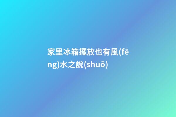 家里冰箱擺放也有風(fēng)水之說(shuō)