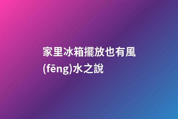 家里冰箱擺放也有風(fēng)水之說