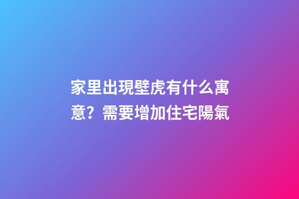 家里出現壁虎有什么寓意？需要增加住宅陽氣