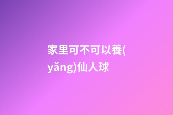 家里可不可以養(yǎng)仙人球