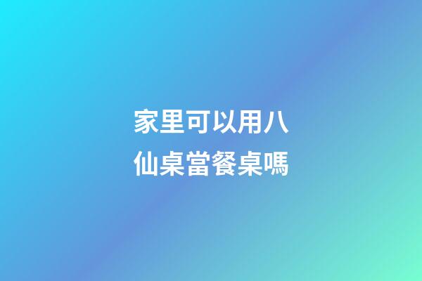 家里可以用八仙桌當餐桌嗎
