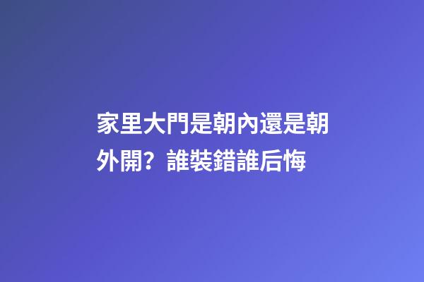 家里大門是朝內還是朝外開？誰裝錯誰后悔
