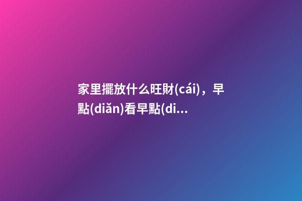 家里擺放什么旺財(cái)，早點(diǎn)看早點(diǎn)招財(cái)