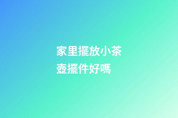 家里擺放小茶壺擺件好嗎
