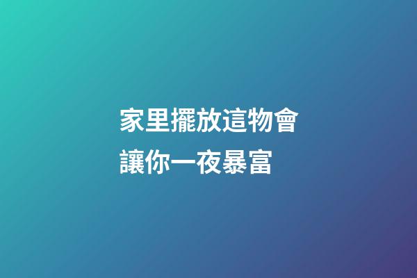 家里擺放這物會讓你一夜暴富