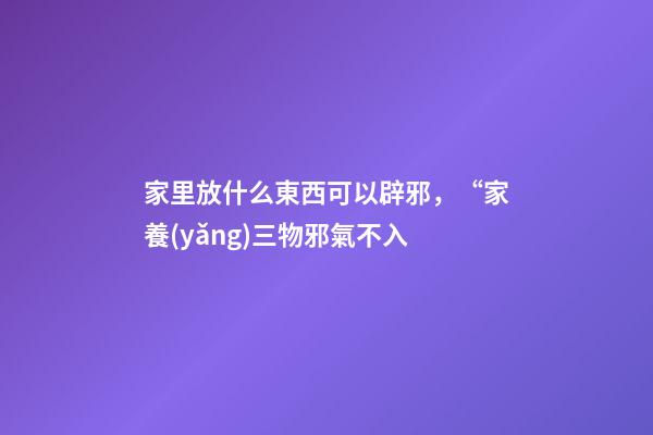 家里放什么東西可以辟邪，“家養(yǎng)三物邪氣不入-第1張-觀點(diǎn)-玄機(jī)派