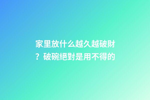 家里放什么越久越破財？破碗絕對是用不得的