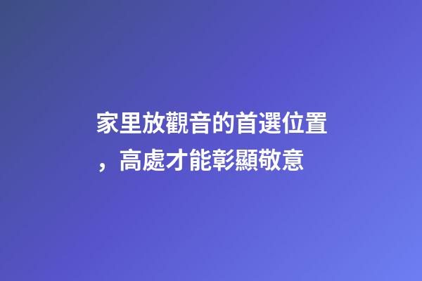 家里放觀音的首選位置，高處才能彰顯敬意