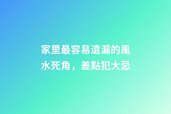 家里最容易遺漏的風水死角，差點犯大忌