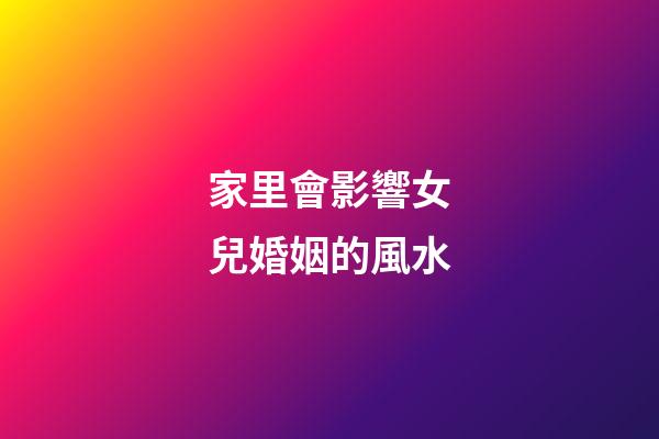 家里會影響女兒婚姻的風水