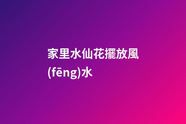 家里水仙花擺放風(fēng)水