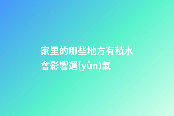 家里的哪些地方有積水會影響運(yùn)氣