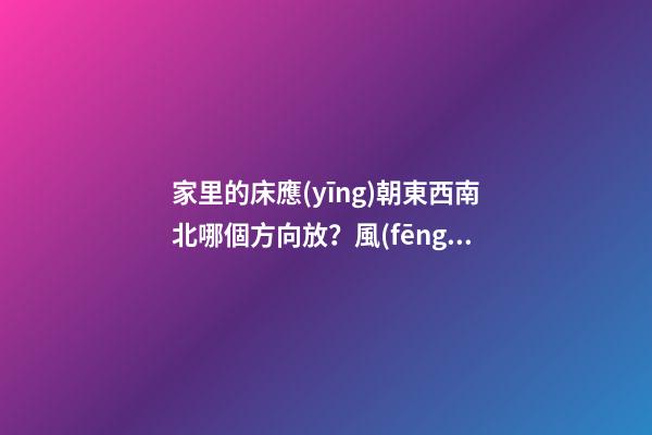 家里的床應(yīng)朝東西南北哪個方向放？風(fēng)水對夫妻感情影響竟如此驚人