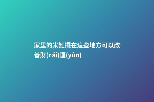家里的米缸擺在這些地方可以改善財(cái)運(yùn)