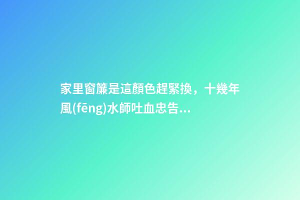家里窗簾是這顏色趕緊換，十幾年風(fēng)水師吐血忠告：小心越過(guò)越窮！
