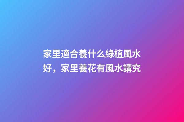 家里適合養什么綠植風水好，家里養花有風水講究