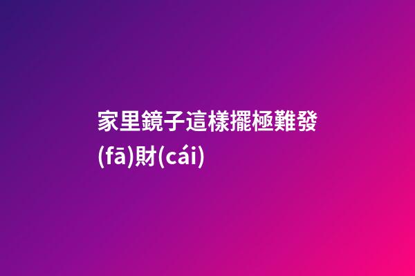家里鏡子這樣擺極難發(fā)財(cái)