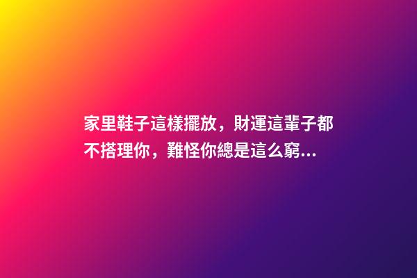 家里鞋子這樣擺放，財運這輩子都不搭理你，難怪你總是這么窮！