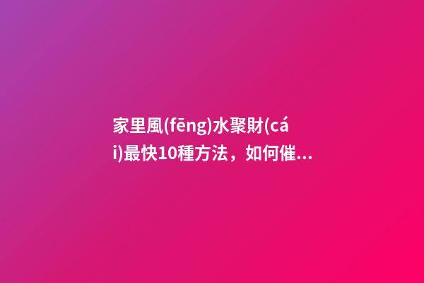 家里風(fēng)水聚財(cái)最快10種方法，如何催旺家里的財(cái)運(yùn)