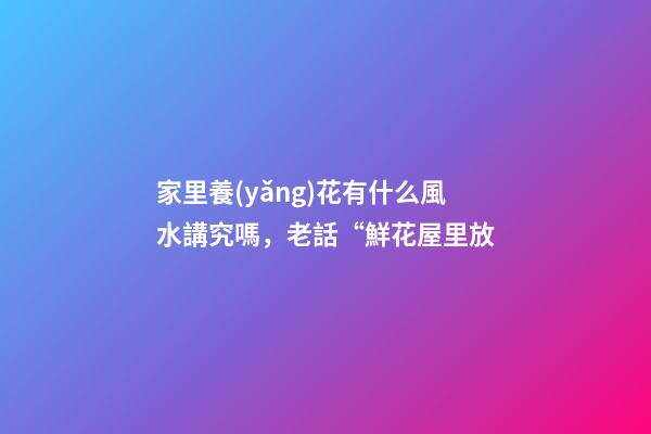 家里養(yǎng)花有什么風水講究嗎，老話“鮮花屋里放-第1張-觀點-玄機派