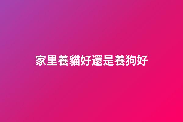 家里養貓好還是養狗好