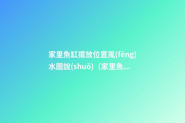 家里魚缸擺放位置風(fēng)水圖說(shuō)（家里魚缸的擺放位置風(fēng)水圖）