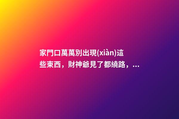 家門口萬萬別出現(xiàn)這些東西，財神爺見了都繞路，怎么住也發(fā)不了財