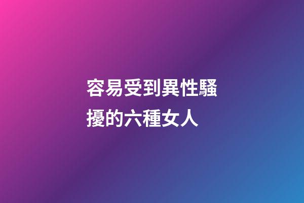 容易受到異性騷擾的六種女人
