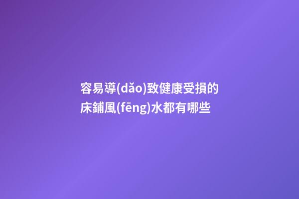 容易導(dǎo)致健康受損的床鋪風(fēng)水都有哪些