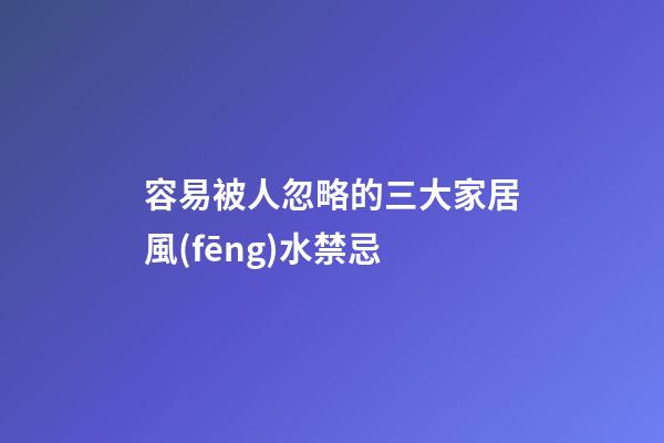 容易被人忽略的三大家居風(fēng)水禁忌