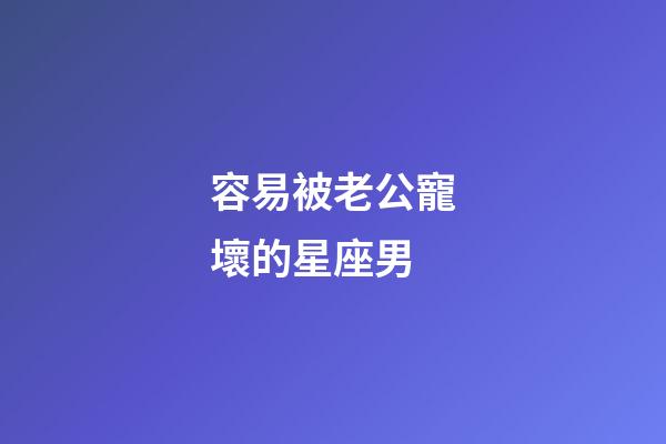 容易被老公寵壞的星座男-第1張-星座運勢-玄機派