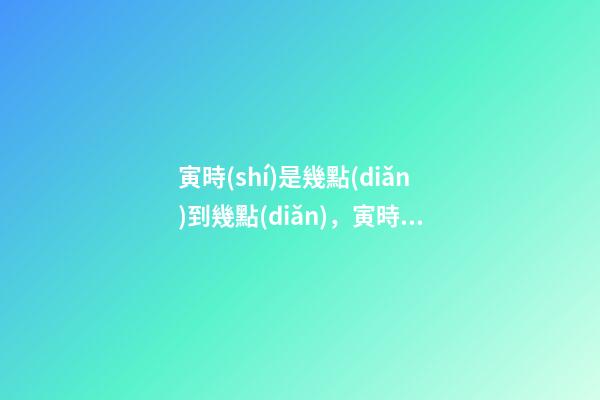 寅時(shí)是幾點(diǎn)到幾點(diǎn)，寅時(shí)出生的人命運(yùn)