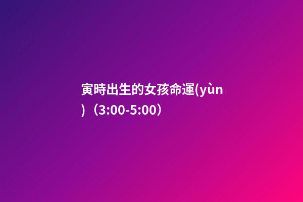 寅時出生的女孩命運(yùn)（3:00-5:00）