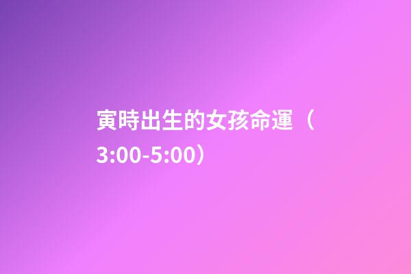 寅時出生的女孩命運（3:00-5:00）