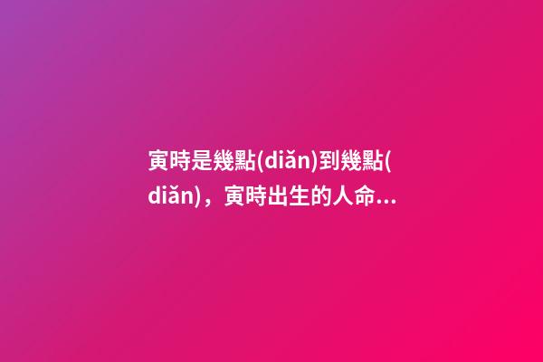 寅時是幾點(diǎn)到幾點(diǎn)，寅時出生的人命運(yùn)