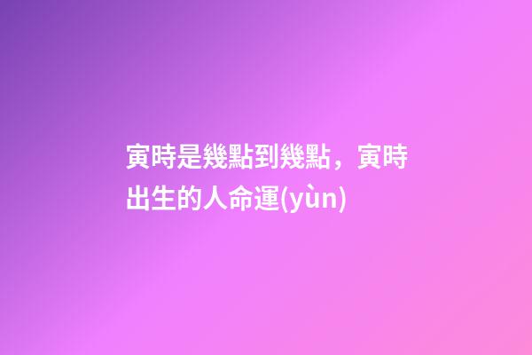 寅時是幾點到幾點，寅時出生的人命運(yùn)