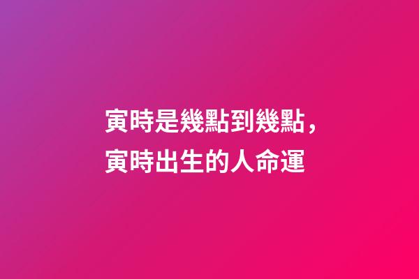 寅時是幾點到幾點，寅時出生的人命運