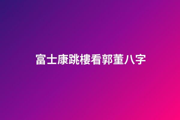 富士康跳樓看郭董八字