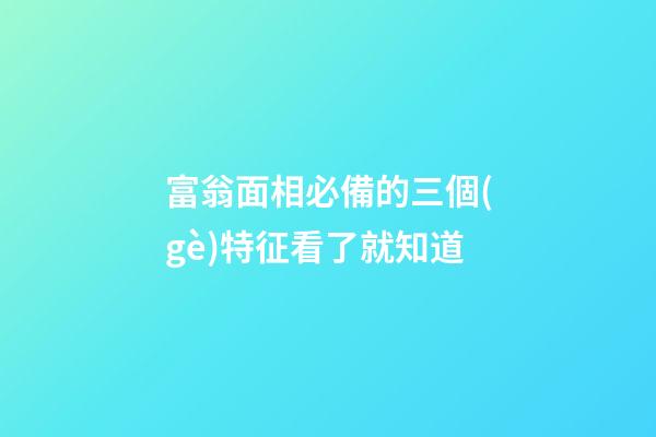 富翁面相必備的三個(gè)特征看了就知道
