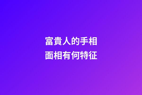 富貴人的手相面相有何特征