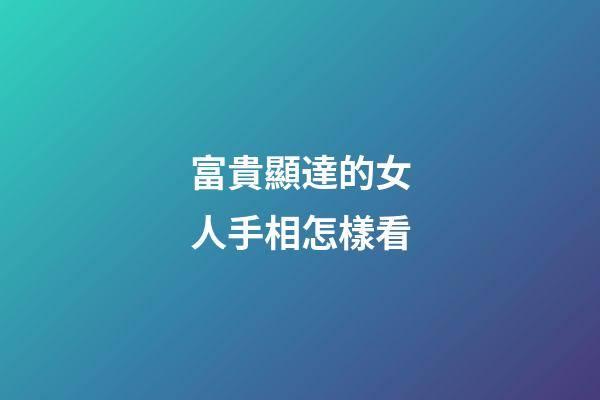 富貴顯達的女人手相怎樣看