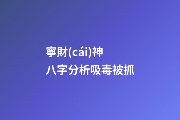 寧財(cái)神八字分析吸毒被抓